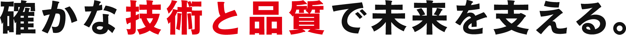 確かな技術と品質で未来を変える。