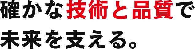 確かな技術と品質で未来を変える。